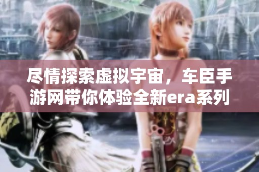 尽情探索虚拟宇宙，车臣手游网带你体验全新era系列手机版游戏