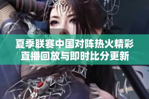 夏季联赛中国对阵热火精彩直播回放与即时比分更新