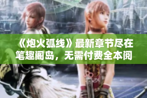 《炮火弧线》最新章节尽在笔趣阁岛，无需付费全本阅读体验！