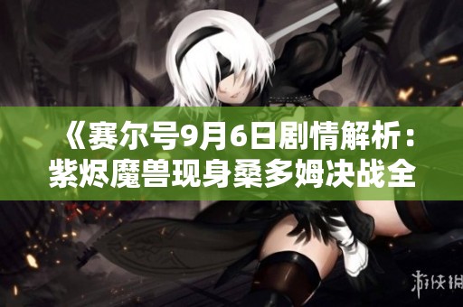 《赛尔号9月6日剧情解析：紫烬魔兽现身桑多姆决战全面升级》