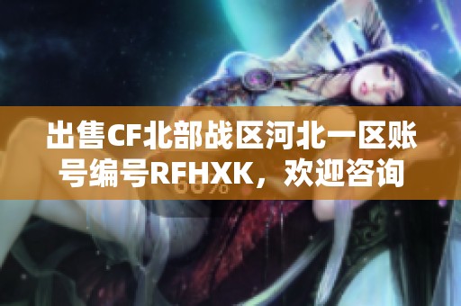 出售CF北部战区河北一区账号编号RFHXK，欢迎咨询购买！
