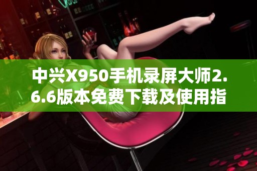 中兴X950手机录屏大师2.6.6版本免费下载及使用指南