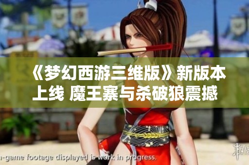 《梦幻西游三维版》新版本上线 魔王寨与杀破狼震撼登场