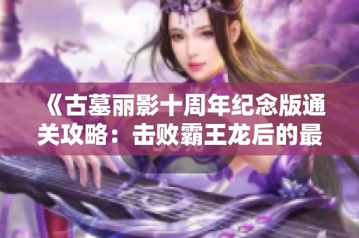 《古墓丽影十周年纪念版通关攻略：击败霸王龙后的最佳路径解析》