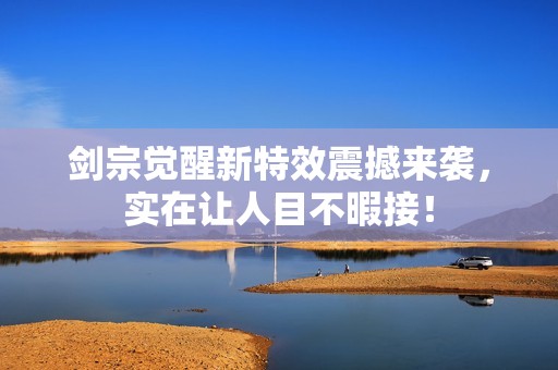 剑宗觉醒新特效震撼来袭，实在让人目不暇接！