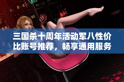 三国杀十周年活动军八性价比账号推荐，畅享通用服务器乐趣