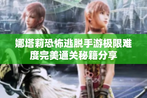 娜塔莉恐怖逃脱手游极限难度完美通关秘籍分享