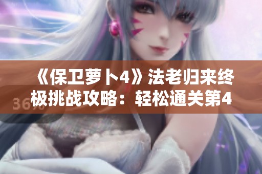 《保卫萝卜4》法老归来终极挑战攻略：轻松通关第45关秘籍分享