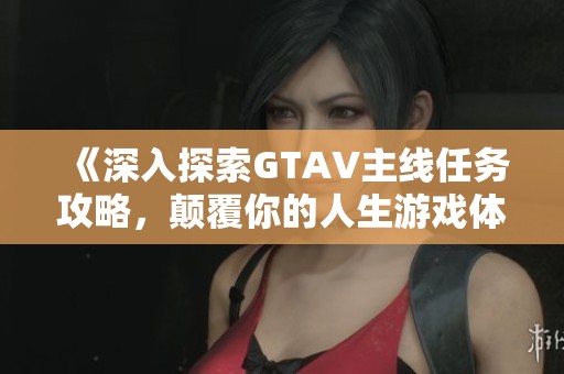 《深入探索GTAV主线任务攻略，颠覆你的人生游戏体验》
