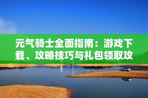 元气骑士全面指南：游戏下载、攻略技巧与礼包领取攻略