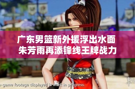 广东男篮新外援浮出水面 朱芳雨再添锋线王牌战力