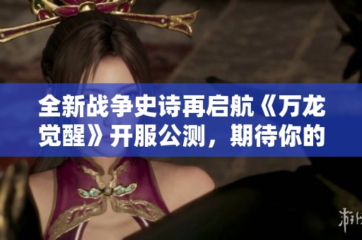 全新战争史诗再启航《万龙觉醒》开服公测，期待你的参与