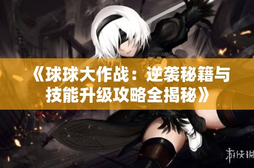 《球球大作战：逆袭秘籍与技能升级攻略全揭秘》