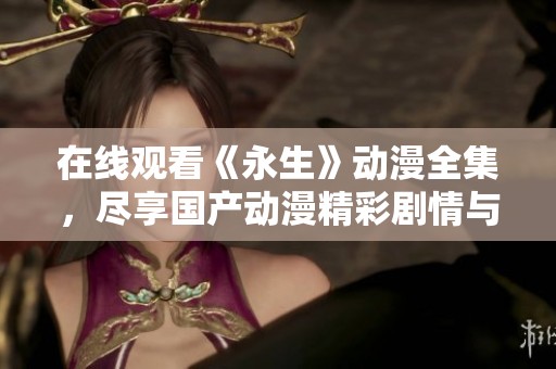 在线观看《永生》动漫全集，尽享国产动漫精彩剧情与角色魅力