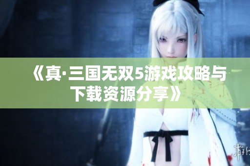 《真·三国无双5游戏攻略与下载资源分享》