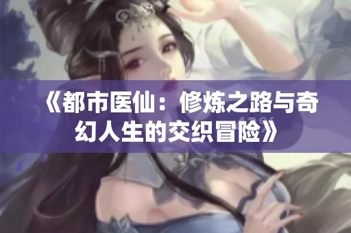 《都市医仙：修炼之路与奇幻人生的交织冒险》