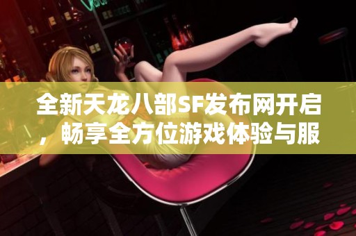 全新天龙八部SF发布网开启，畅享全方位游戏体验与服务