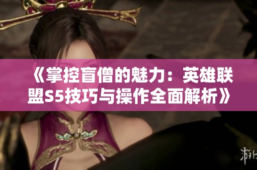 《掌控盲僧的魅力：英雄联盟S5技巧与操作全面解析》
