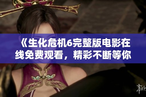 《生化危机6完整版电影在线免费观看，精彩不断等你来》