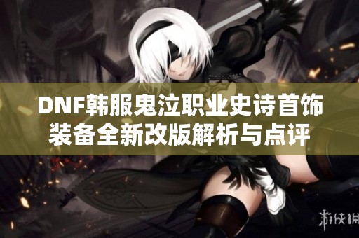 DNF韩服鬼泣职业史诗首饰装备全新改版解析与点评