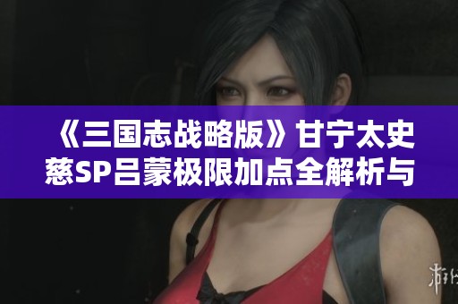 《三国志战略版》甘宁太史慈SP吕蒙极限加点全解析与攻略分享