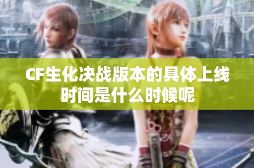CF生化决战版本的具体上线时间是什么时候呢