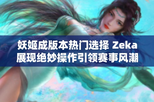 妖姬成版本热门选择 Zeka展现绝妙操作引领赛事风潮