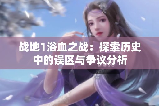 战地1浴血之战：探索历史中的误区与争议分析