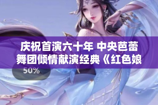 庆祝首演六十年 中央芭蕾舞团倾情献演经典《红色娘子军》