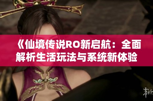 《仙境传说RO新启航：全面解析生活玩法与系统新体验》