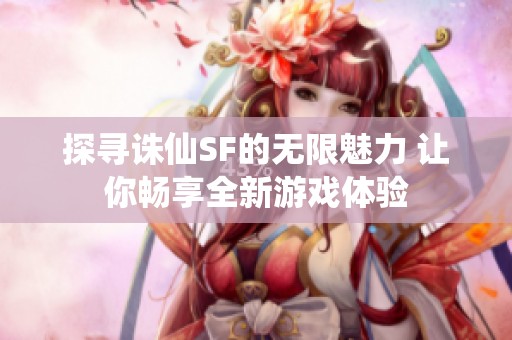 探寻诛仙SF的无限魅力 让你畅享全新游戏体验