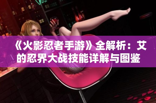 《火影忍者手游》全解析：艾的忍界大战技能详解与图鉴分享