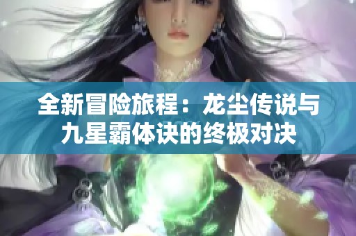 全新冒险旅程：龙尘传说与九星霸体诀的终极对决