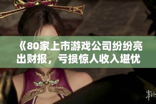 《80家上市游戏公司纷纷亮出财报，亏损惊人收入堪忧》