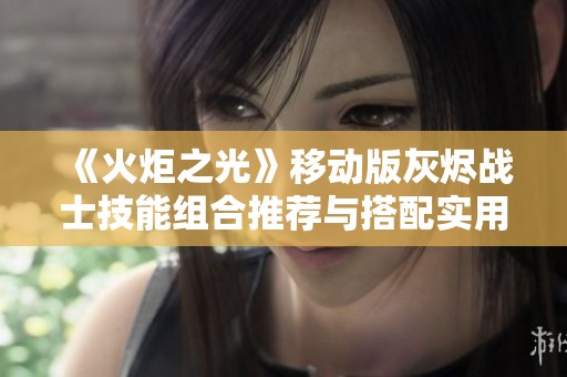 《火炬之光》移动版灰烬战士技能组合推荐与搭配实用攻略