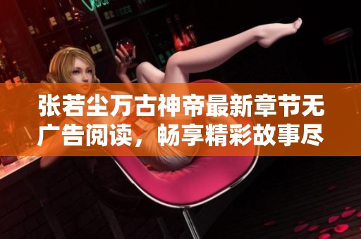 张若尘万古神帝最新章节无广告阅读，畅享精彩故事尽在雪狐小说网