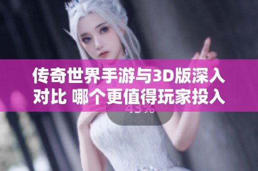 传奇世界手游与3D版深入对比 哪个更值得玩家投入时间与金钱