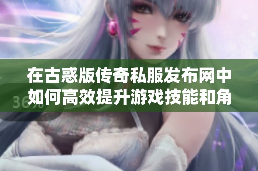 在古惑版传奇私服发布网中如何高效提升游戏技能和角色能力