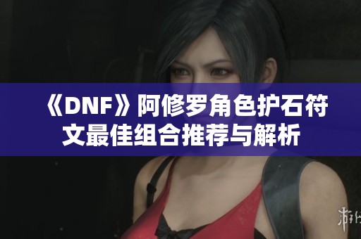 《DNF》阿修罗角色护石符文最佳组合推荐与解析