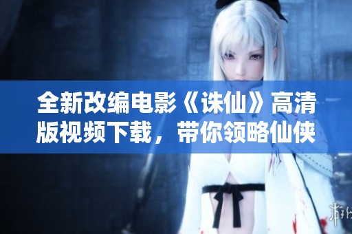 全新改编电影《诛仙》高清版视频下载，带你领略仙侠传奇世界
