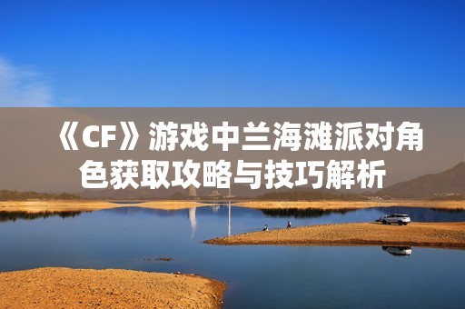 《CF》游戏中兰海滩派对角色获取攻略与技巧解析