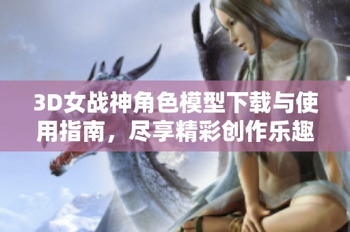 3D女战神角色模型下载与使用指南，尽享精彩创作乐趣