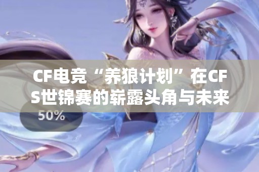 CF电竞“养狼计划”在CFS世锦赛的崭露头角与未来展望