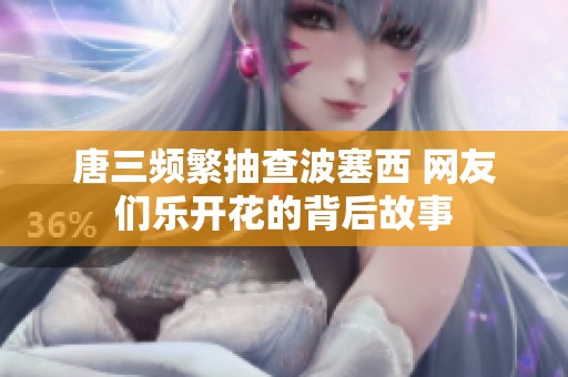 唐三频繁抽查波塞西 网友们乐开花的背后故事