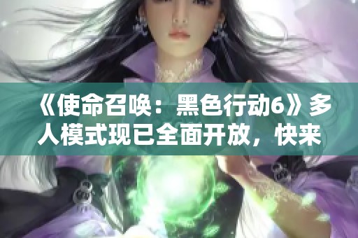 《使命召唤：黑色行动6》多人模式现已全面开放，快来体验新玩法！