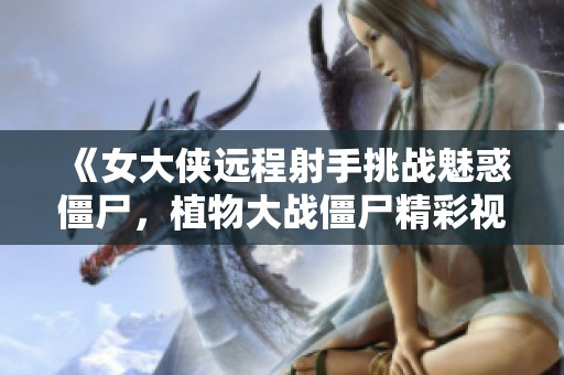 《女大侠远程射手挑战魅惑僵尸，植物大战僵尸精彩视频揭秘》