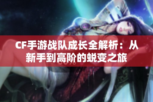 CF手游战队成长全解析：从新手到高阶的蜕变之旅