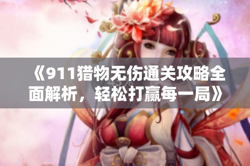 《911猎物无伤通关攻略全面解析，轻松打赢每一局》