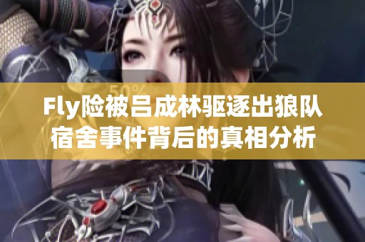 Fly险被吕成林驱逐出狼队宿舍事件背后的真相分析