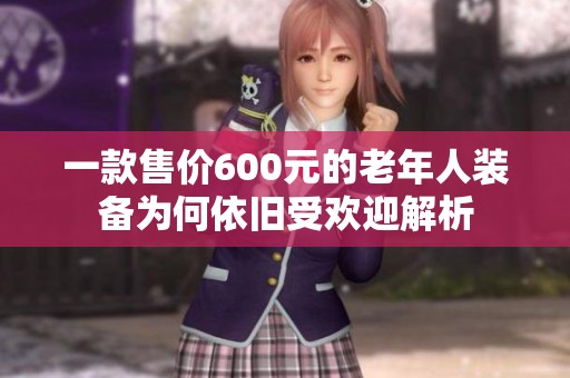 一款售价600元的老年人装备为何依旧受欢迎解析